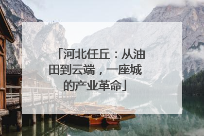 河北任丘：从油田到云端，一座城的产业革命