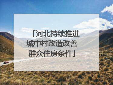 河北持续推进城中村改造改善群众住房条件