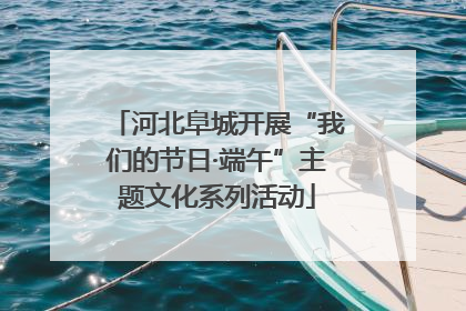 河北阜城开展“我们的节日·端午”主题文化系列活动
