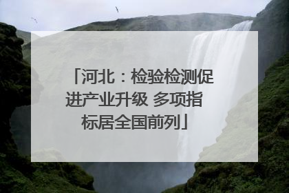 河北：检验检测促进产业升级 多项指标居全国前列