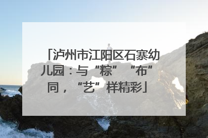 泸州市江阳区石寨幼儿园：与“粽”“布”同，“艺”样精彩