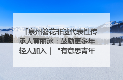 泉州簪花非遗代表性传承人黄丽泳：鼓励更多年轻人加入｜“有意思青年”高校公益计划