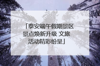泰安端午假期景区景点焕新升级 文旅活动精彩纷呈