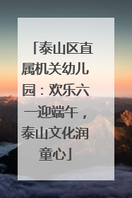 泰山区直属机关幼儿园：欢乐六一迎端午，泰山文化润童心