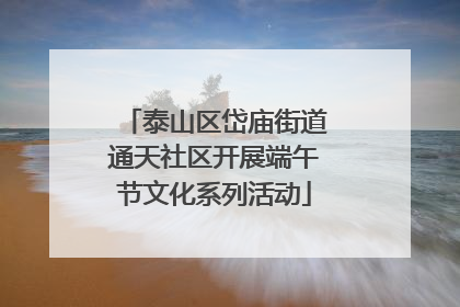 泰山区岱庙街道通天社区开展端午节文化系列活动