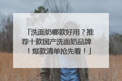 洗面奶哪款好用？推荐十款国产洗面奶品牌！爆款清单抢先看！