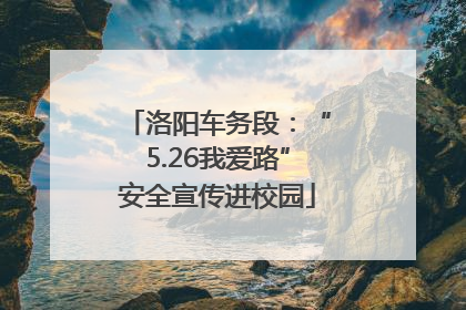 洛阳车务段：“5.26我爱路”安全宣传进校园