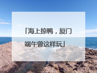 海上掠鸭，厦门端午曾这样玩