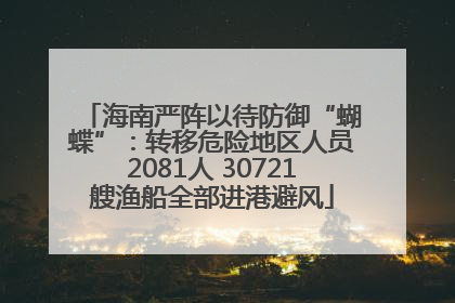 海南严阵以待防御“蝴蝶”：转移危险地区人员2081人 30721艘渔船全部进港避风
