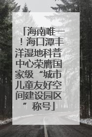 海南唯一！海口潭丰洋湿地科普中心荣膺国家级“城市儿童友好空间建设园区”称号