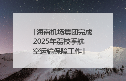 海南机场集团完成2025年荔枝季航空运输保障工作