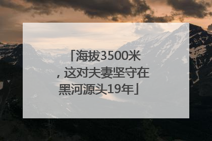 海拔3500米，这对夫妻坚守在黑河源头19年