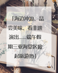 海边冲浪、品尝美味、看非遗演出……端午假期三亚海棠区掀起旅游热