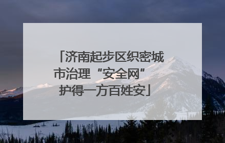 济南起步区织密城市治理“安全网” 护得一方百姓安