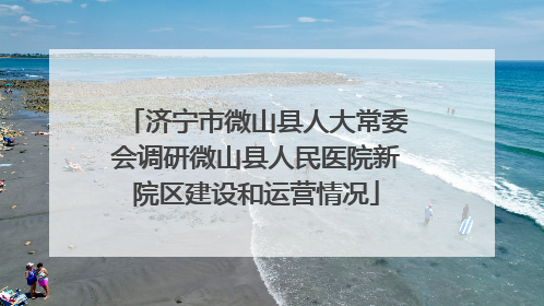 济宁市微山县人大常委会调研微山县人民医院新院区建设和运营情况