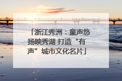 浙江秀洲：童声悠扬映秀湖 打造“有声”城市文化名片