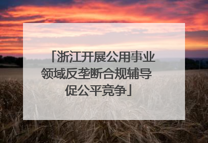 浙江开展公用事业领域反垄断合规辅导 促公平竞争