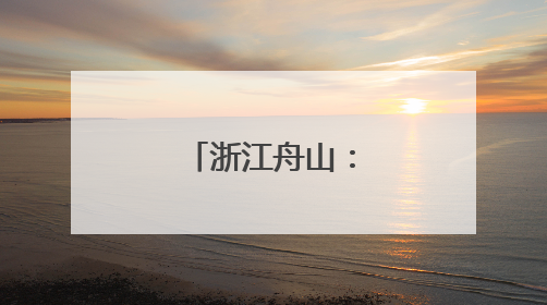 浙江舟山：一座座海岛成为诗和远方