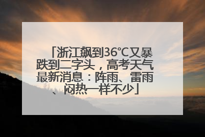 浙江飙到36℃又暴跌到二字头，高考天气最新消息：阵雨、雷雨、闷热一样不少