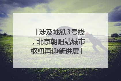 涉及地铁3号线，北京朝阳站城市枢纽再迎新进展