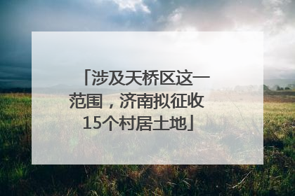 涉及天桥区这一范围，济南拟征收15个村居土地