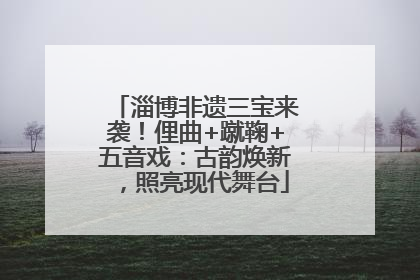 淄博非遗三宝来袭！俚曲+蹴鞠+五音戏：古韵焕新，照亮现代舞台