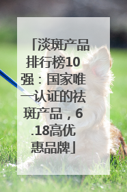 淡斑产品排行榜10强：国家唯一认证的祛斑产品，6.18高优惠品牌