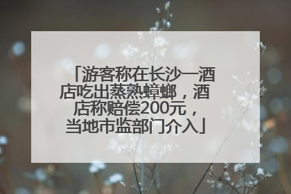 游客称在长沙一酒店吃出蒸熟蟑螂，酒店称赔偿200元，当地市监部门介入