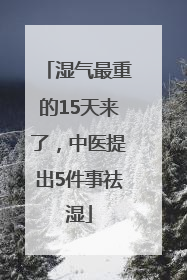 湿气最重的15天来了，中医提出5件事祛湿