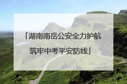 湖南南岳公安全力护航 筑牢中考平安防线