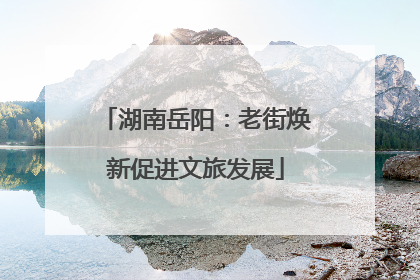湖南岳阳：老街焕新促进文旅发展