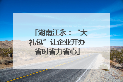湖南江永：“大礼包”让企业开办省时省力省心