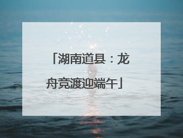 湖南道县：龙舟竞渡迎端午
