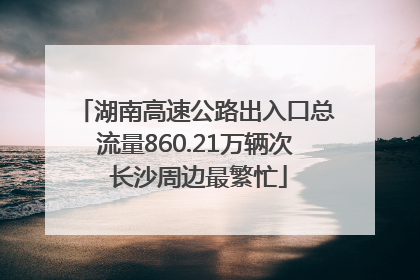 湖南高速公路出入口总流量860.21万辆次 长沙周边最繁忙