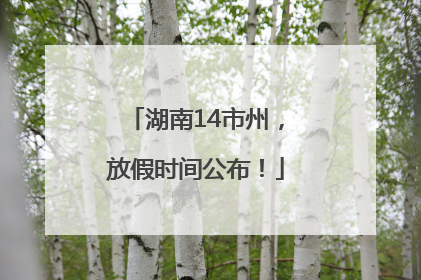 湖南14市州，放假时间公布！