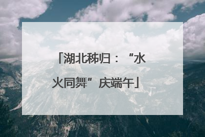 湖北秭归：“水火同舞”庆端午