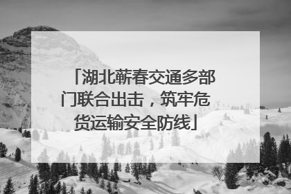 湖北蕲春交通多部门联合出击，筑牢危货运输安全防线