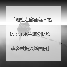 湘桂走廊铺就幸福路：江永兰源公路绘就乡村振兴新图景