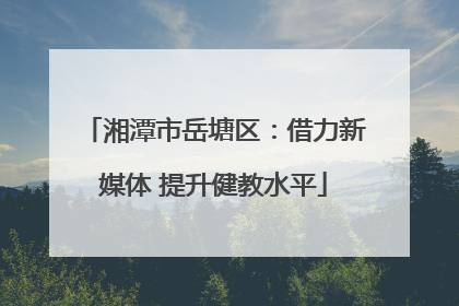 湘潭市岳塘区：借力新媒体 提升健教水平