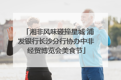 湘非风味碰撞星城 浦发银行长沙分行协办中非经贸博览会美食节