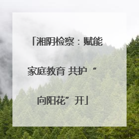 湘阴检察：赋能家庭教育 共护“向阳花”开