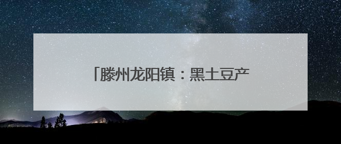 滕州龙阳镇：黑土豆产业铺就乡村振兴致富路