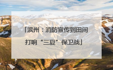 滨州：消防宣传到田间 打响“三夏”保卫战