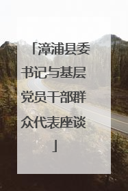 漳浦县委书记与基层党员干部群众代表座谈