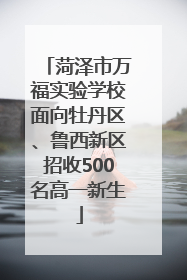 菏泽市万福实验学校面向牡丹区、鲁西新区招收500名高一新生