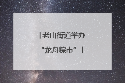 老山街道举办“龙舟粽市”