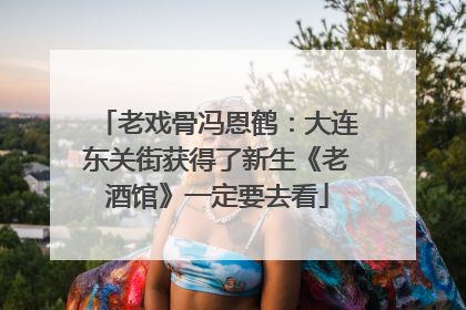 老戏骨冯恩鹤：大连东关街获得了新生《老酒馆》一定要去看