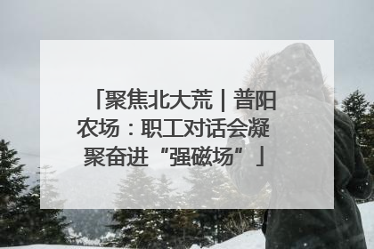 聚焦北大荒｜普阳农场：职工对话会凝聚奋进“强磁场”