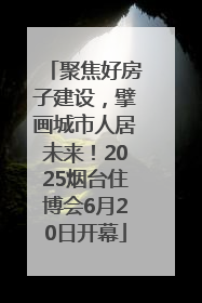 聚焦好房子建设，擘画城市人居未来！2025烟台住博会6月20日开幕