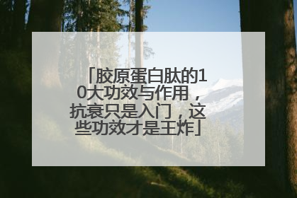 胶原蛋白肽的10大功效与作用，抗衰只是入门，这些功效才是王炸
